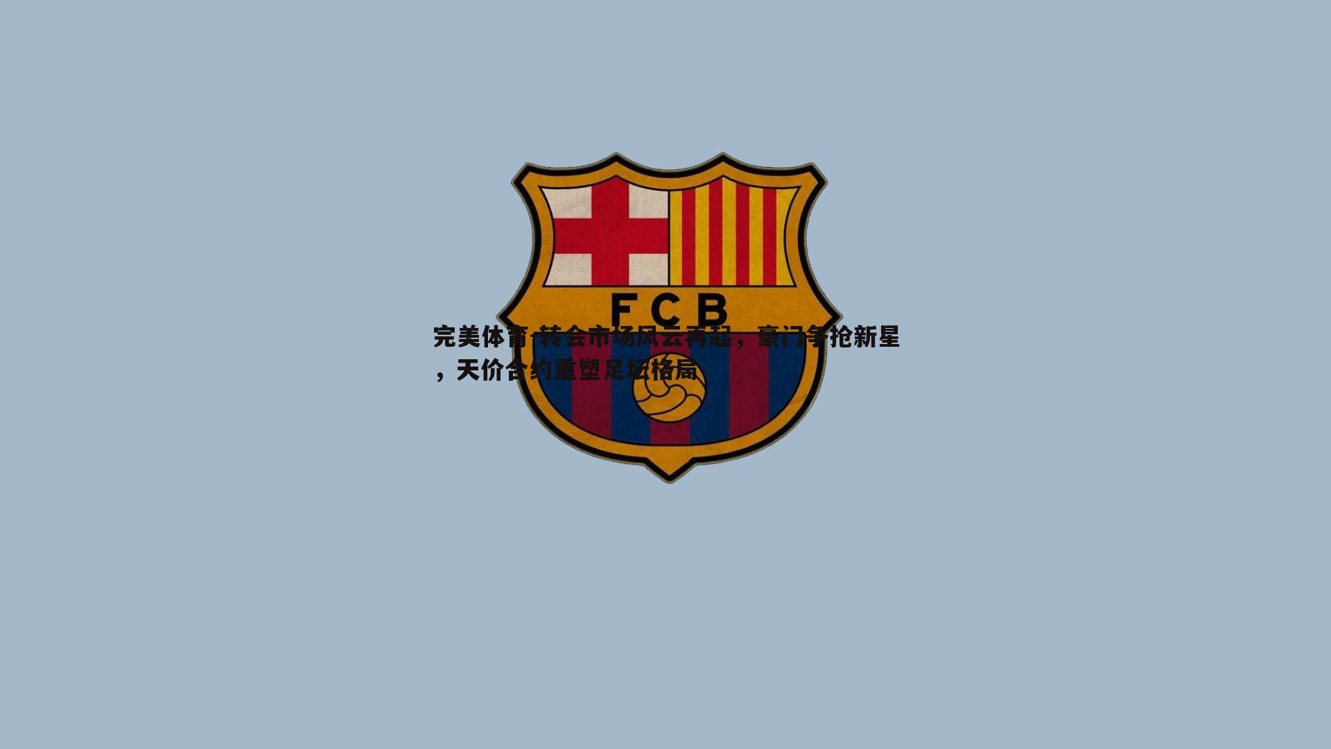 完美体育-转会市场风云再起，豪门争抢新星，天价合约重塑足坛格局