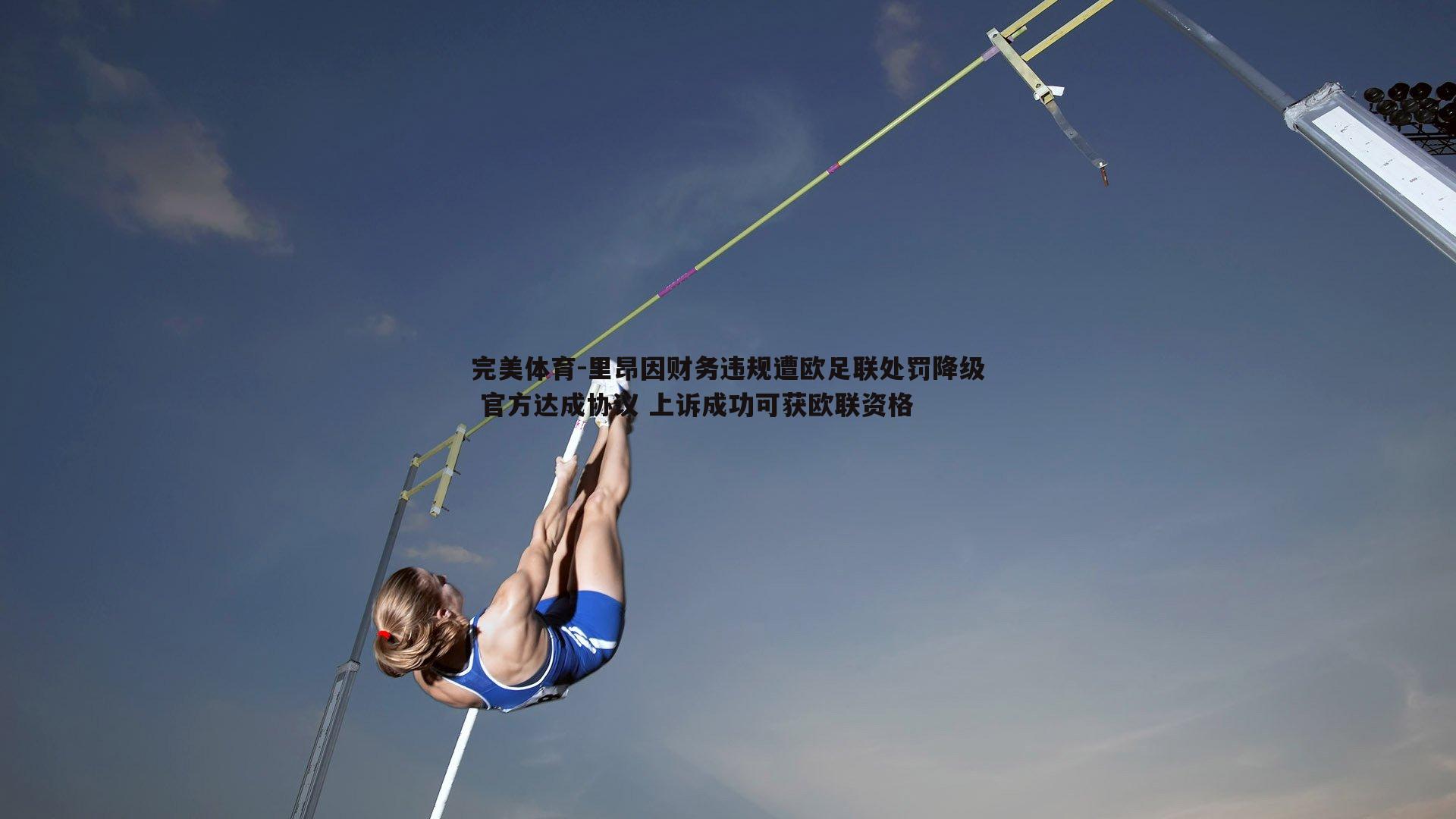 完美体育-里昂因财务违规遭欧足联处罚降级 官方达成协议 上诉成功可获欧联资格
