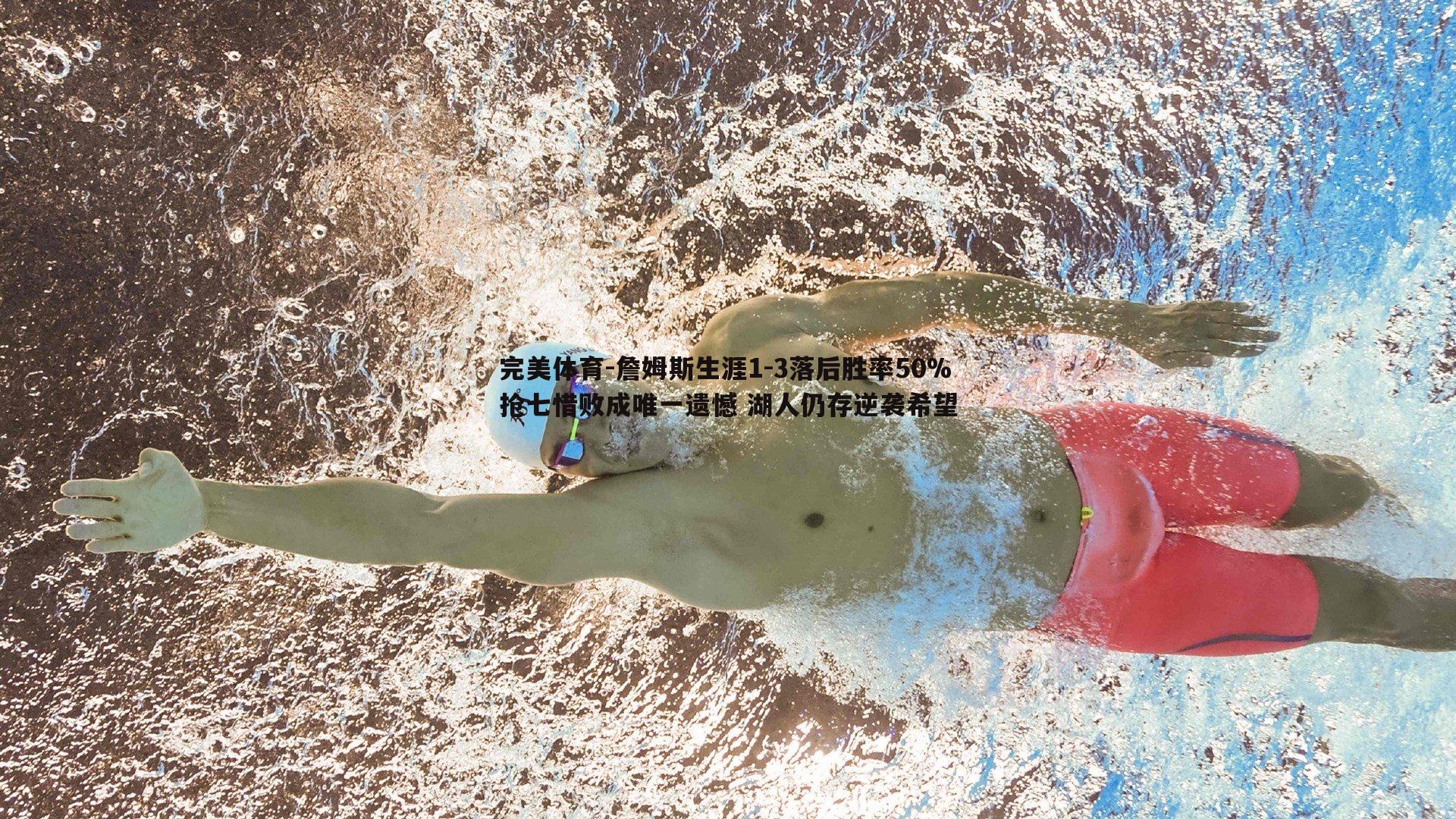 完美体育-詹姆斯生涯1-3落后胜率50%抢七惜败成唯一遗憾 湖人仍存逆袭希望