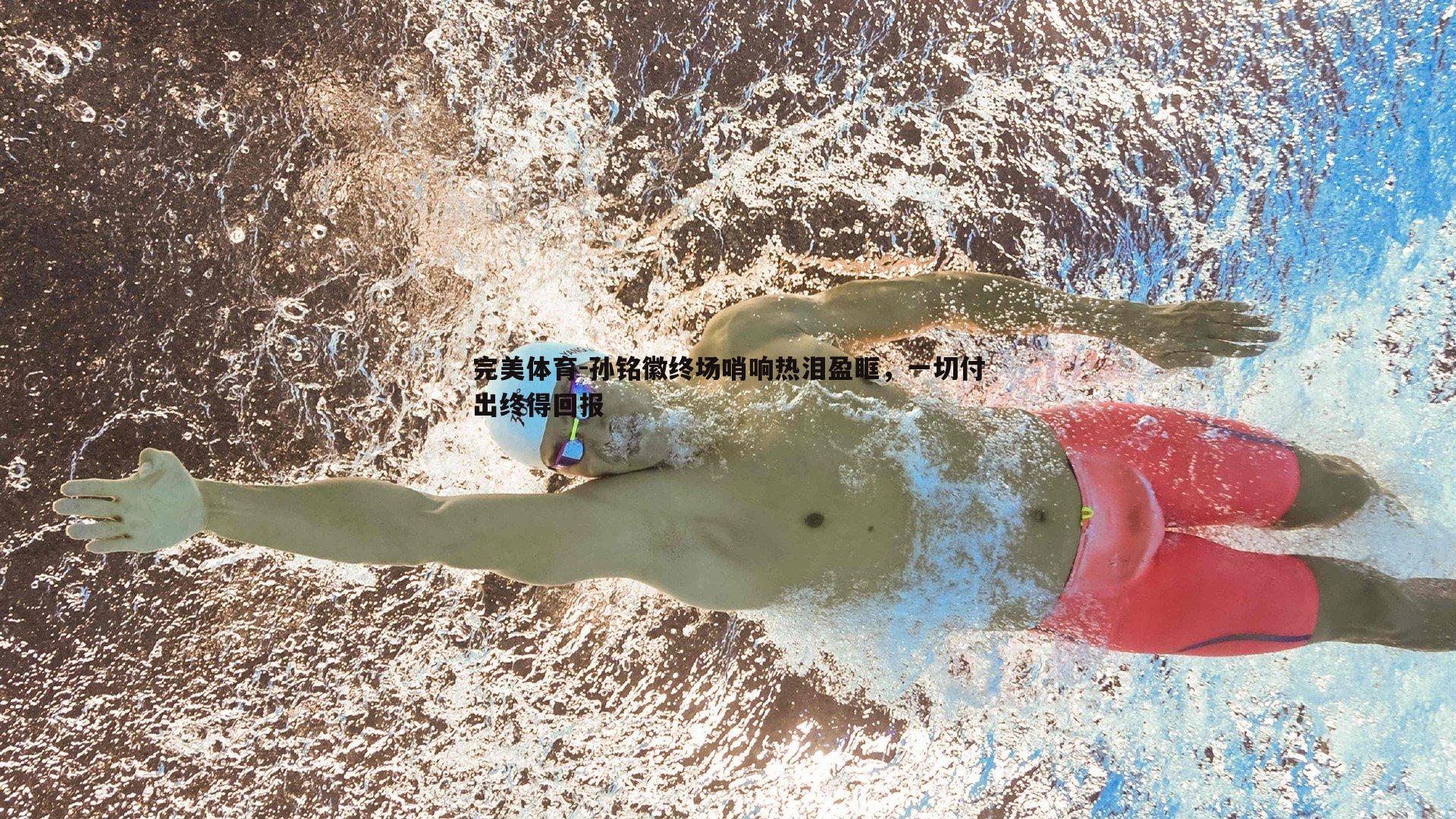 完美体育-孙铭徽终场哨响热泪盈眶，一切付出终得回报