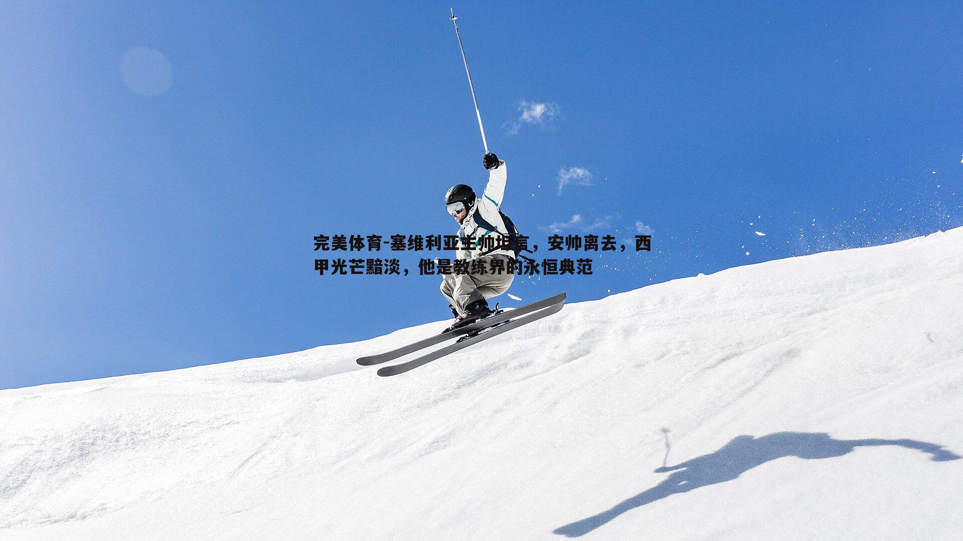 完美体育-塞维利亚主帅坦言，安帅离去，西甲光芒黯淡，他是教练界的永恒典范