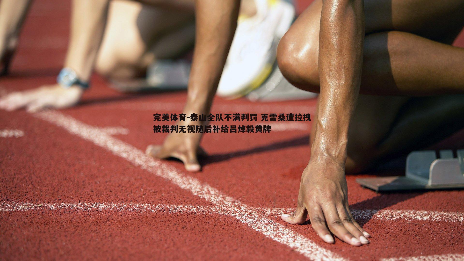 完美体育-泰山全队不满判罚 克雷桑遭拉拽被裁判无视随后补给吕焯毅黄牌