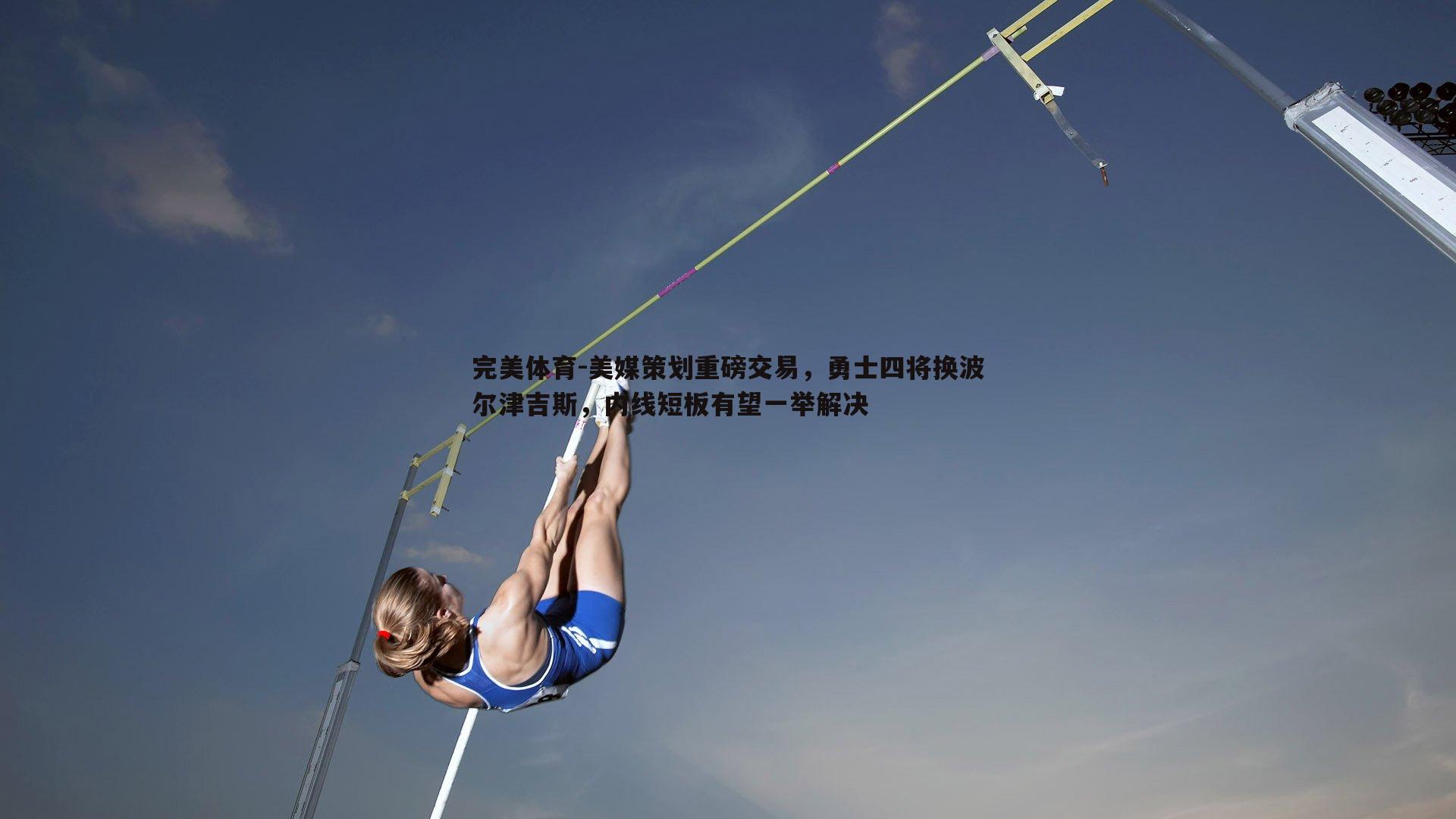 完美体育-美媒策划重磅交易，勇士四将换波尔津吉斯，内线短板有望一举解决