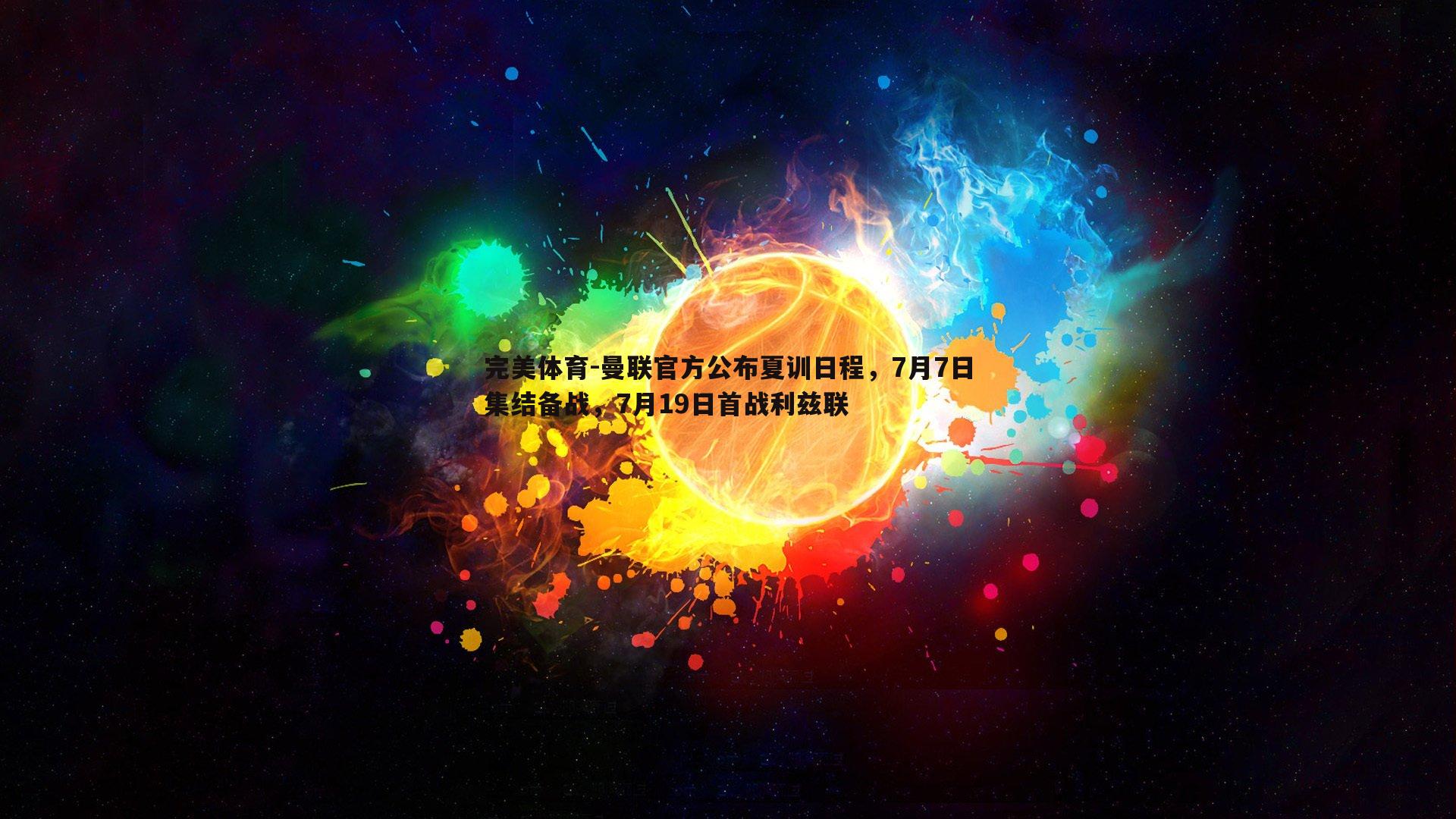 完美体育-曼联官方公布夏训日程，7月7日集结备战，7月19日首战利兹联
