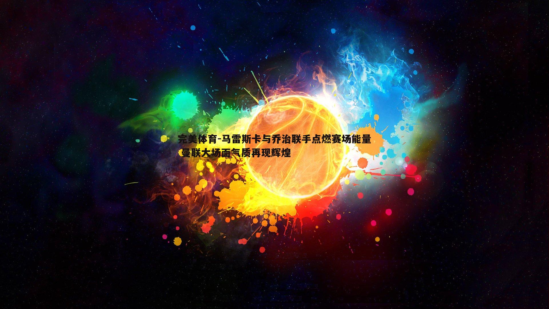 完美体育-马雷斯卡与乔治联手点燃赛场能量 曼联大场面气质再现辉煌