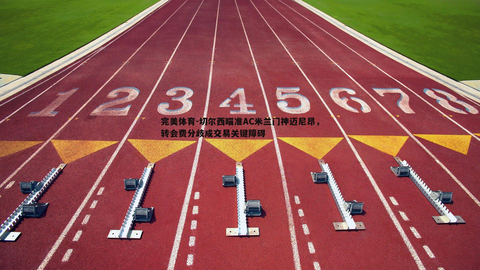 完美体育-切尔西瞄准AC米兰门神迈尼昂，转会费分歧成交易关键障碍