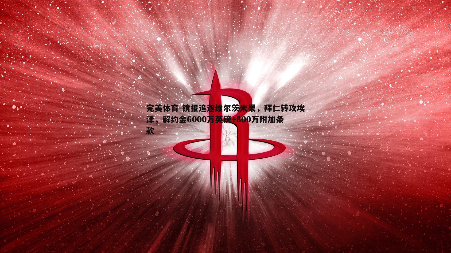 镜报追逐维尔茨未果，拜仁转攻埃泽，解约金6000万英镑+800万附加条款