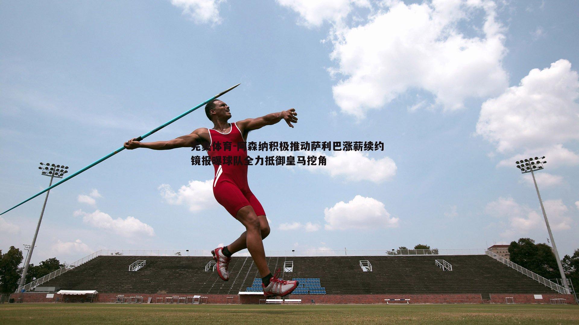 完美体育-阿森纳积极推动萨利巴涨薪续约 镜报曝球队全力抵御皇马挖角