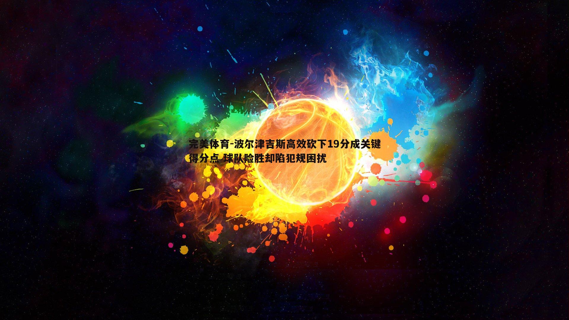 波尔津吉斯高效砍下19分成关键得分点 球队险胜却陷犯规困扰